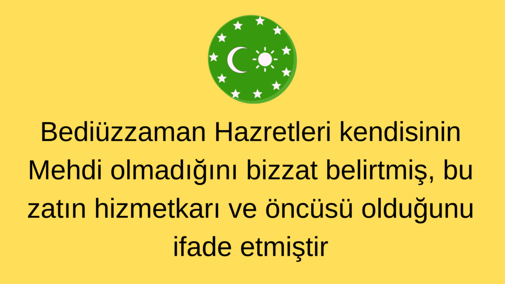 Bediüzzaman Hazretleri kendisinin Mehdi olmadığını bizzat belirtmiş, bu zatın hizmetkarı ve öncüsü olduğunu ifade etmiştir