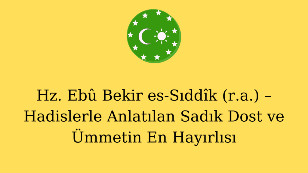 Hz. Ebû Bekir es-Sıddîk (r.a.) – Hadislerle Anlatılan Sadık Dost ve Ümmetin En Hayırlısı
