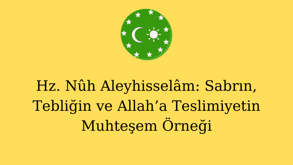 Hz. Nûh Aleyhisselâm: Sabrın, Tebliğin ve Allah’a Teslimiyetin Muhteşem Örneği