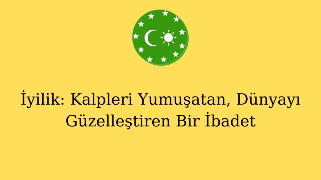 İyilik: Kalpleri Yumuşatan, Dünyayı Güzelleştiren Bir İbadet