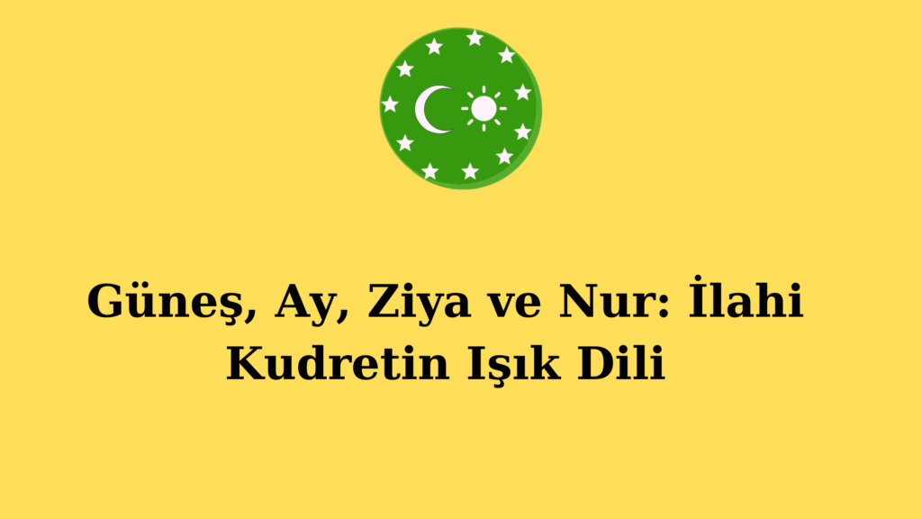Güneş, Ay, Ziya ve Nur: İlahi Kudretin Işık Dili