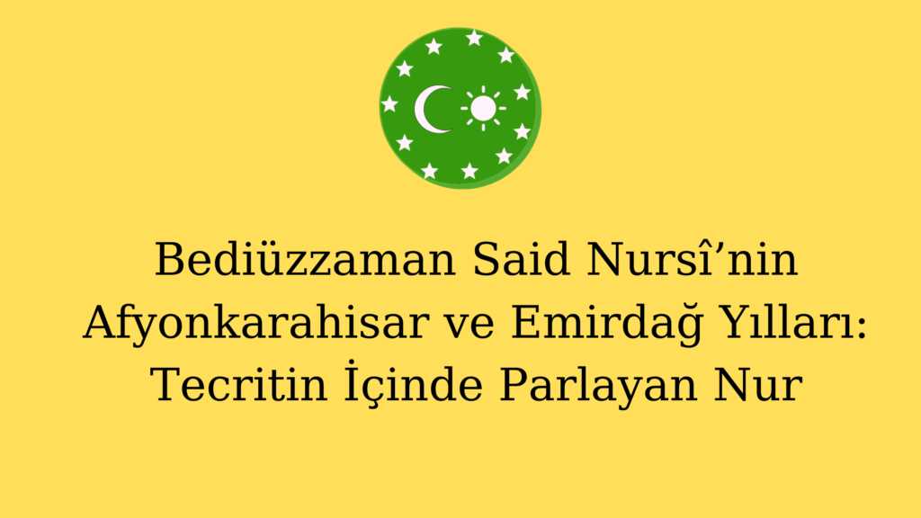 Bediüzzaman Said Nursî’nin Afyonkarahisar ve Emirdağ Yılları: Tecritin İçinde Parlayan Nur
