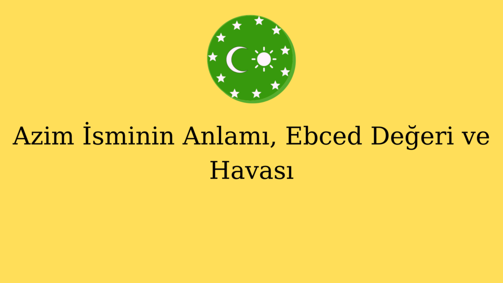 Azim İsminin Anlamı, Ebced Değeri ve Havası