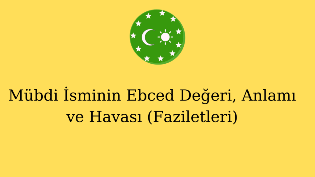 Mübdi İsminin Ebced Değeri, Anlamı ve Havası (Faziletleri)