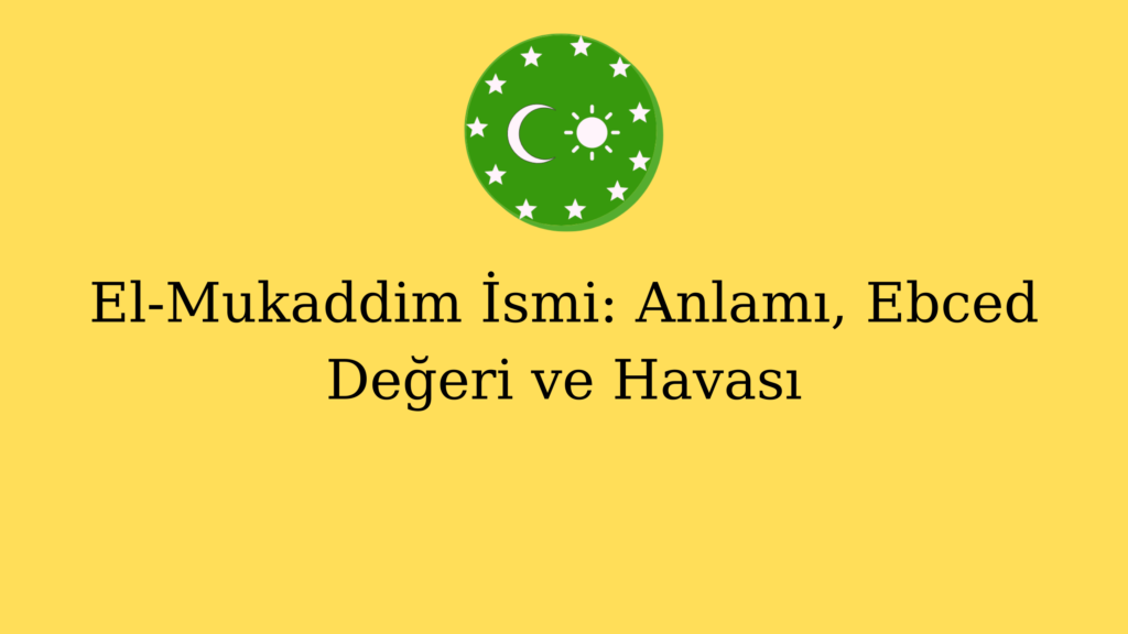 El-Mukaddim İsmi: Anlamı, Ebced Değeri ve Havası