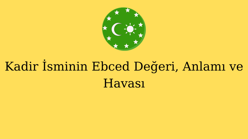 Kadir İsminin Ebced Değeri, Anlamı ve Havası