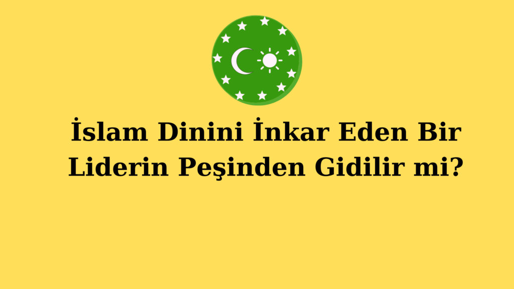 İslam Dinini İnkar Eden Bir Liderin Peşinden Gidilir mi?