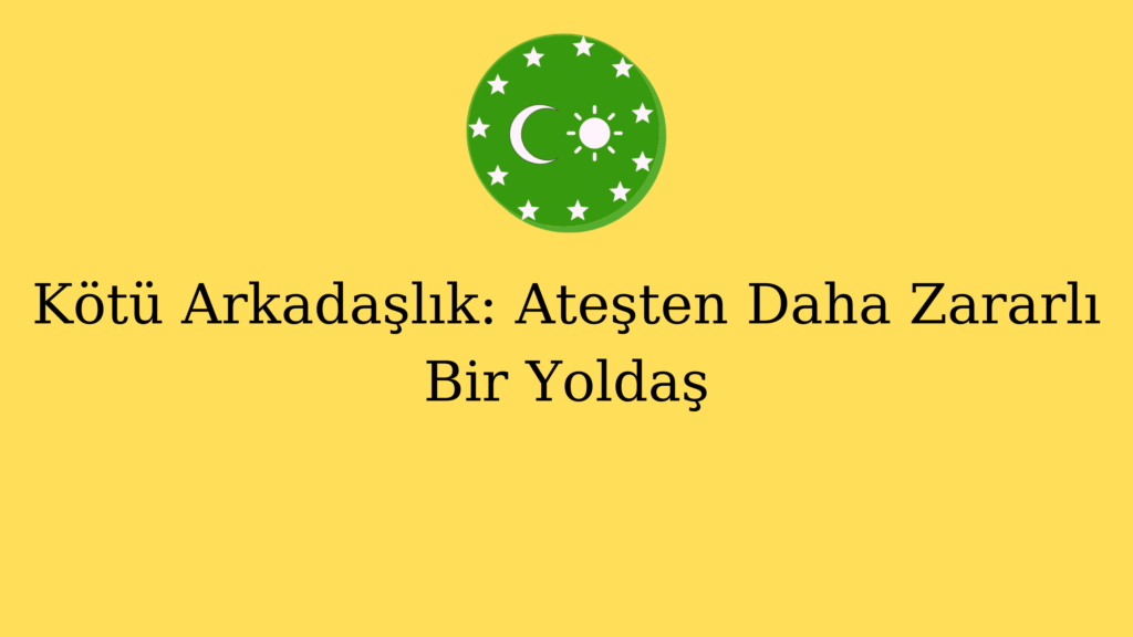 Kötü Arkadaşlık: Ateşten Daha Zararlı Bir Yoldaş