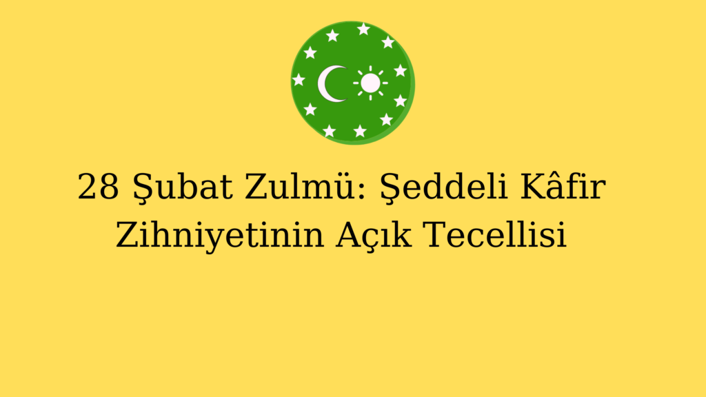 28 Şubat Zulmü: Şeddeli Kâfir Zihniyetinin Açık Tecellisi