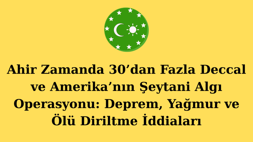 Ahir Zamanda 30’dan Fazla Deccal ve Amerika’nın Şeytani Algı Operasyonu: Deprem, Yağmur ve Ölü Diriltme İddiaları