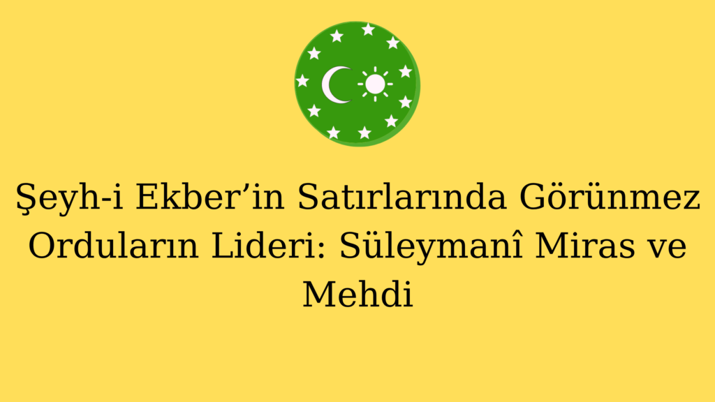 Şeyh-i Ekber’in Satırlarında Görünmez Orduların Lideri: Süleymanî Miras ve Mehdi