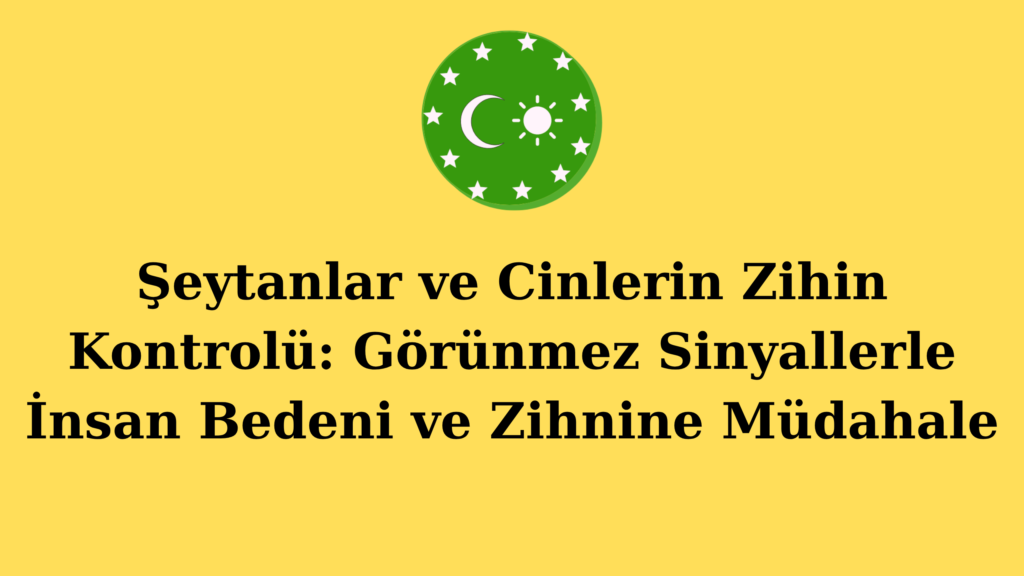 Şeytanlar ve Cinlerin Zihin Kontrolü: Görünmez Sinyallerle İnsan Bedeni ve Zihnine Müdahale
