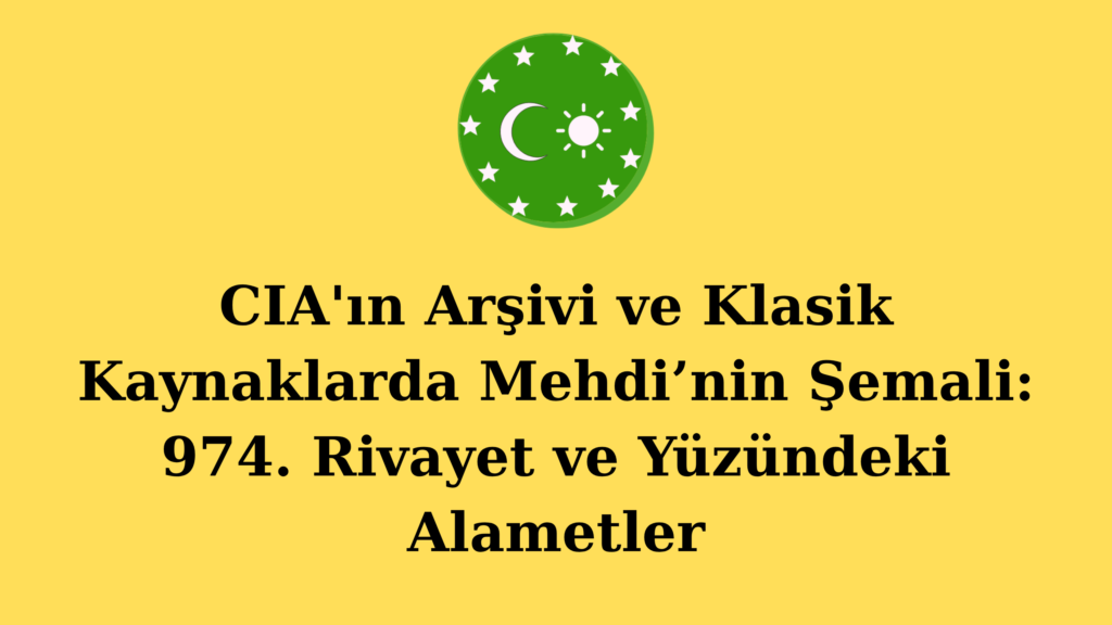 CIA’ın Arşivi ve Klasik Kaynaklarda Mehdi’nin Şemali: 974. Rivayet ve Yüzündeki Alametler
