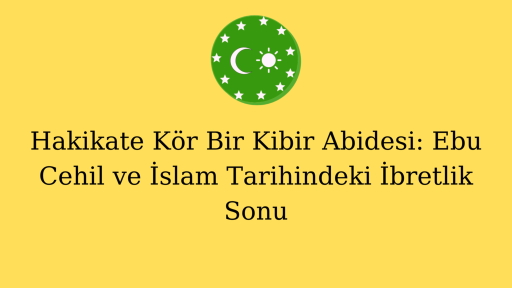 Hakikate Kör Bir Kibir Abidesi: Ebu Cehil ve İslam Tarihindeki İbretlik Sonu