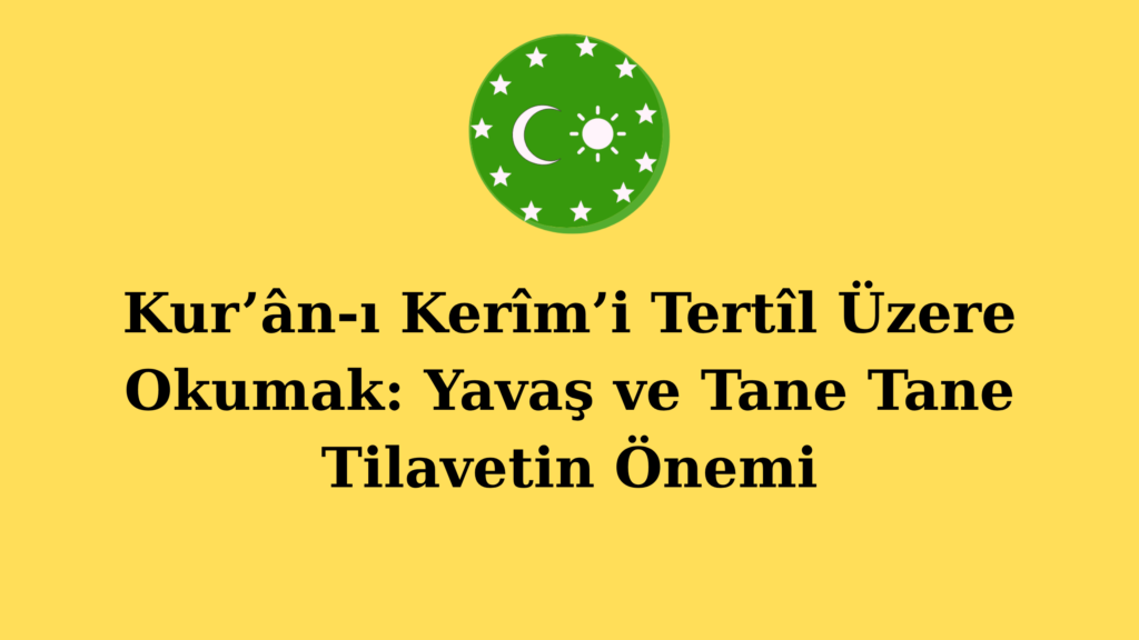 Kur’ân-ı Kerîm’i Tertîl Üzere Okumak: Yavaş ve Tane Tane Tilavetin Önemi