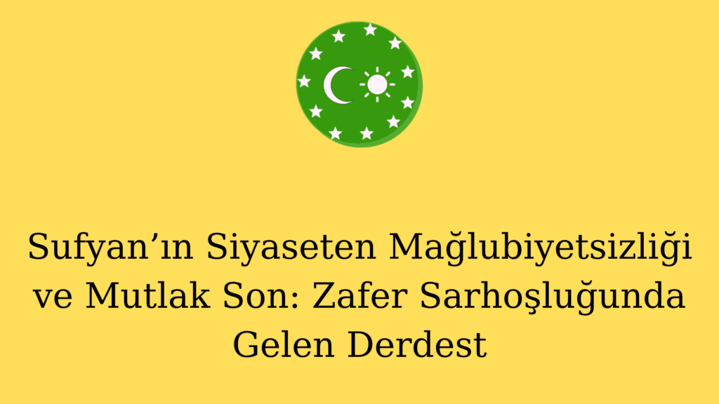 Sufyan’ın Siyaseten Mağlubiyetsizliği ve Mutlak Son: Zafer Sarhoşluğunda Gelen Derdest
