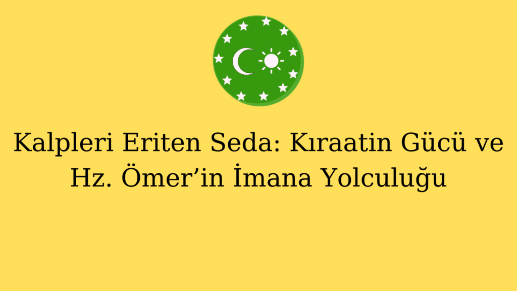 Kalpleri Eriten Seda: Kıraatin Gücü ve Hz. Ömer’in İmana Yolculuğu