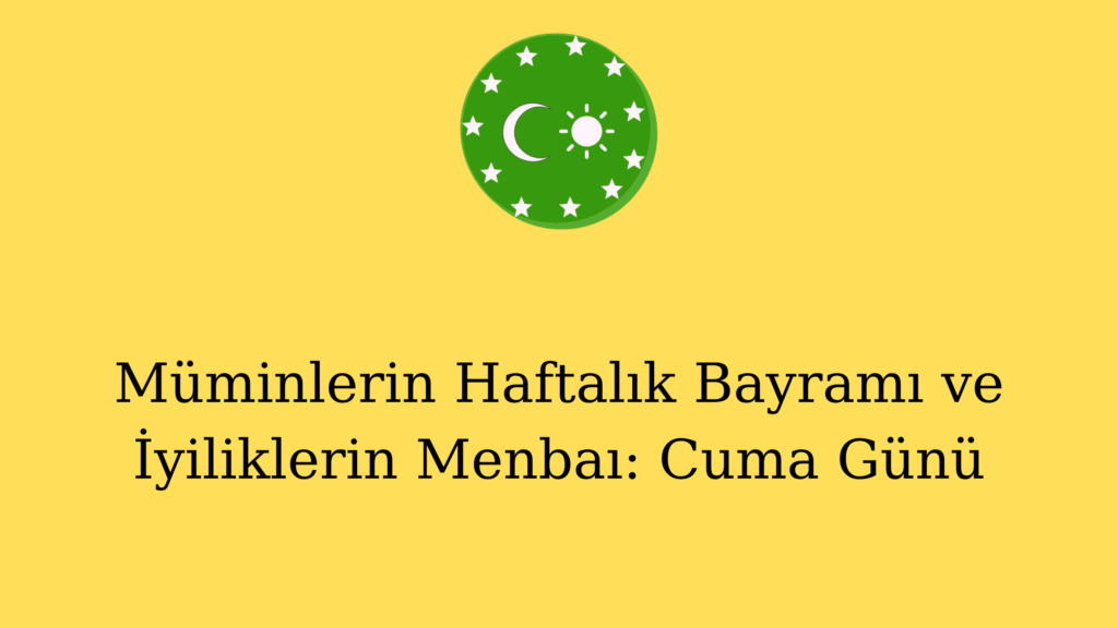 Müminlerin Haftalık Bayramı ve İyiliklerin Menbaı: Cuma Günü