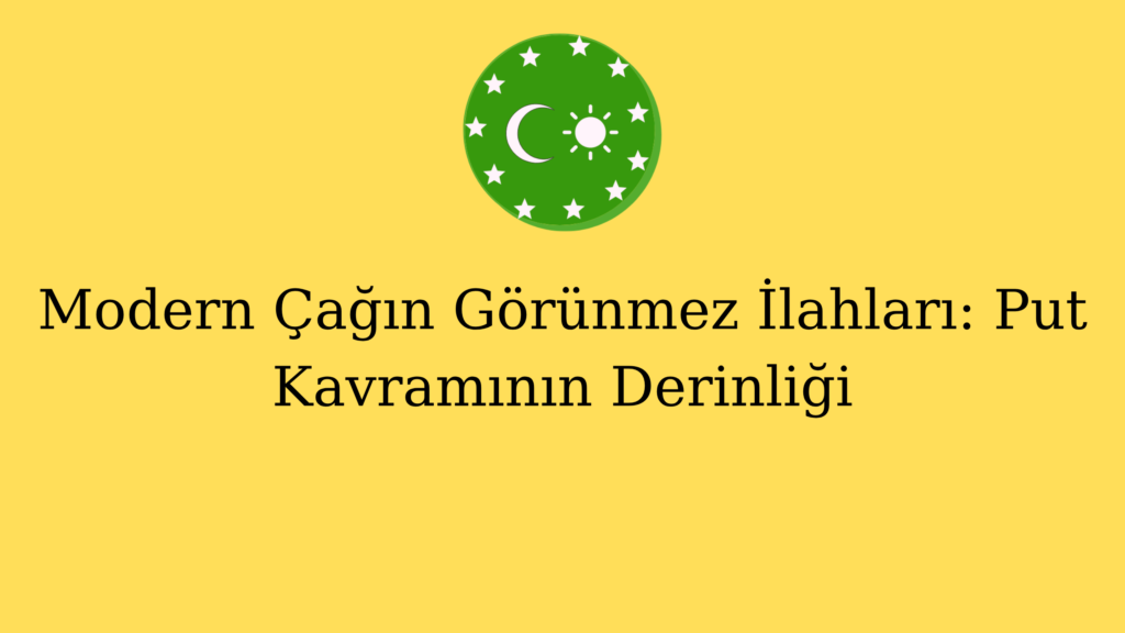 Modern Çağın Görünmez İlahları: Put Kavramının Derinliği