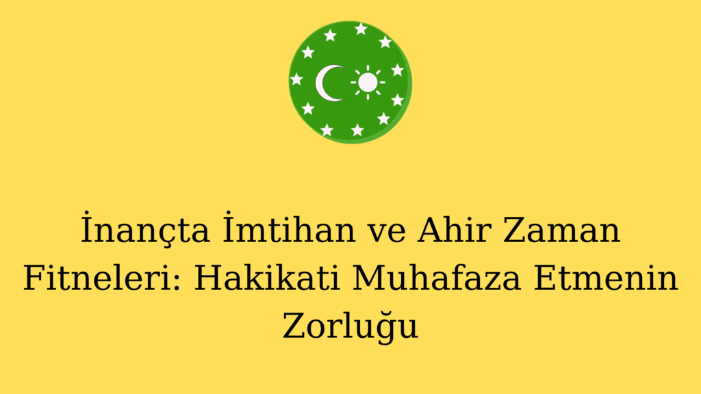 İnançta İmtihan ve Ahir Zaman Fitneleri: Hakikati Muhafaza Etmenin Zorluğu