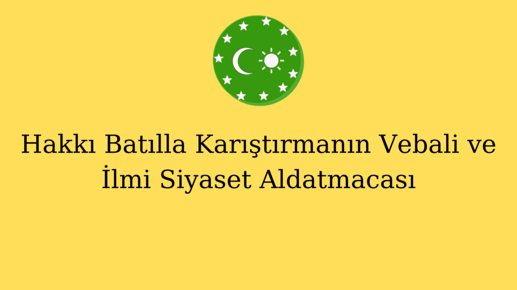 Hakkı Batılla Karıştırmanın Vebali ve İlmi Siyaset Aldatmacası