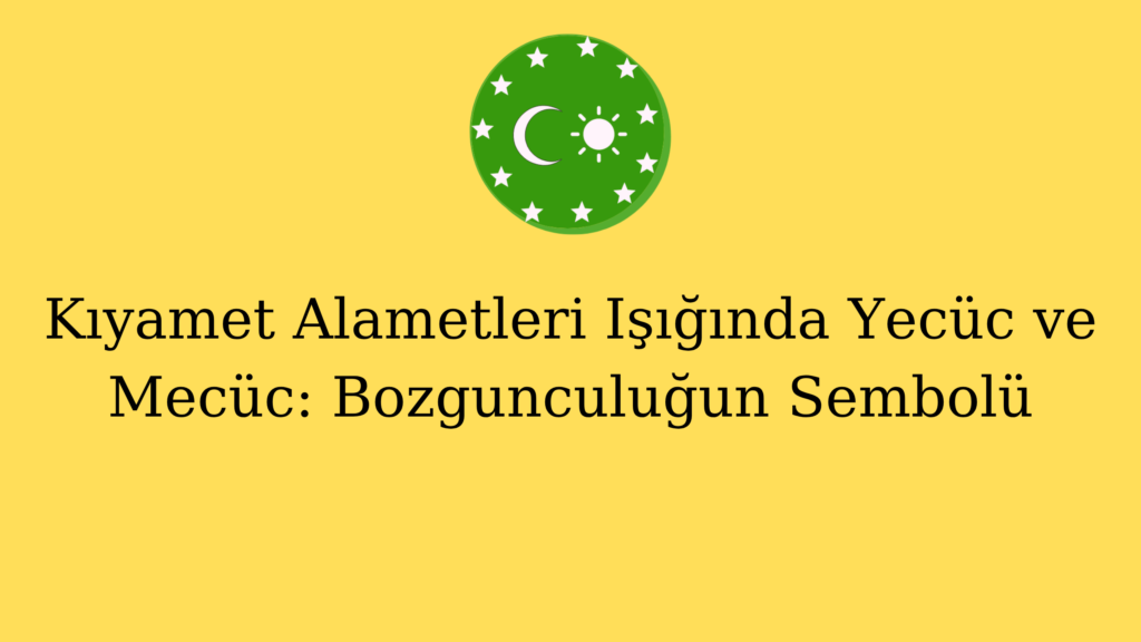 Kıyamet Alametleri Işığında Yecüc ve Mecüc: Bozgunculuğun Sembolü