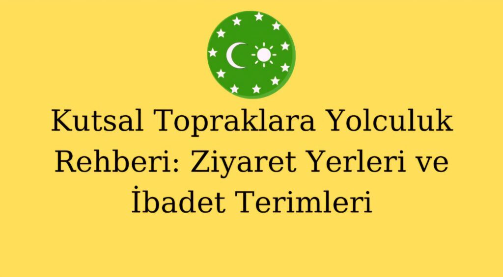 Kutsal Topraklara Yolculuk Rehberi: Ziyaret Yerleri ve İbadet Terimleri