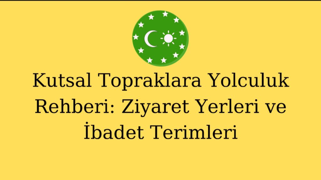 Kutsal Topraklara Yolculuk Rehberi: Ziyaret Yerleri ve İbadet Terimleri