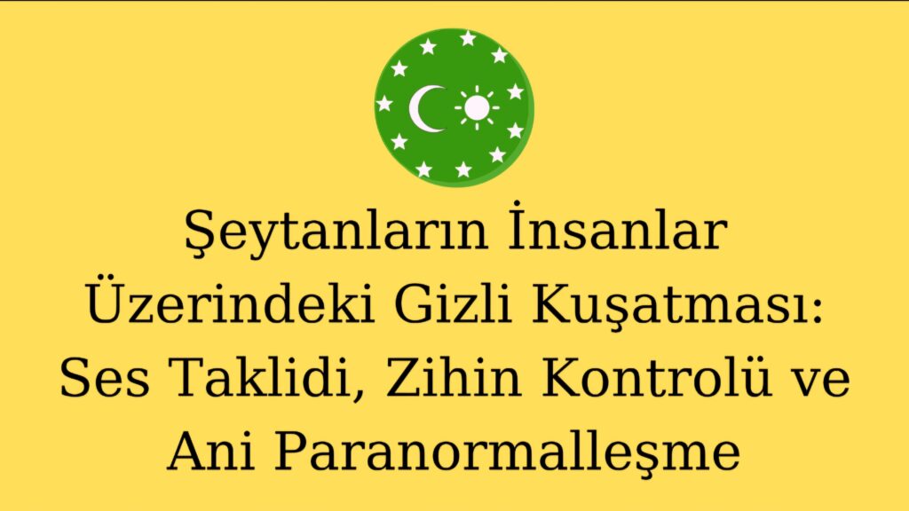 Şeytanların İnsanlar Üzerindeki Gizli Kuşatması: Ses Taklidi, Zihin Kontrolü ve Ani Paranormalleşme