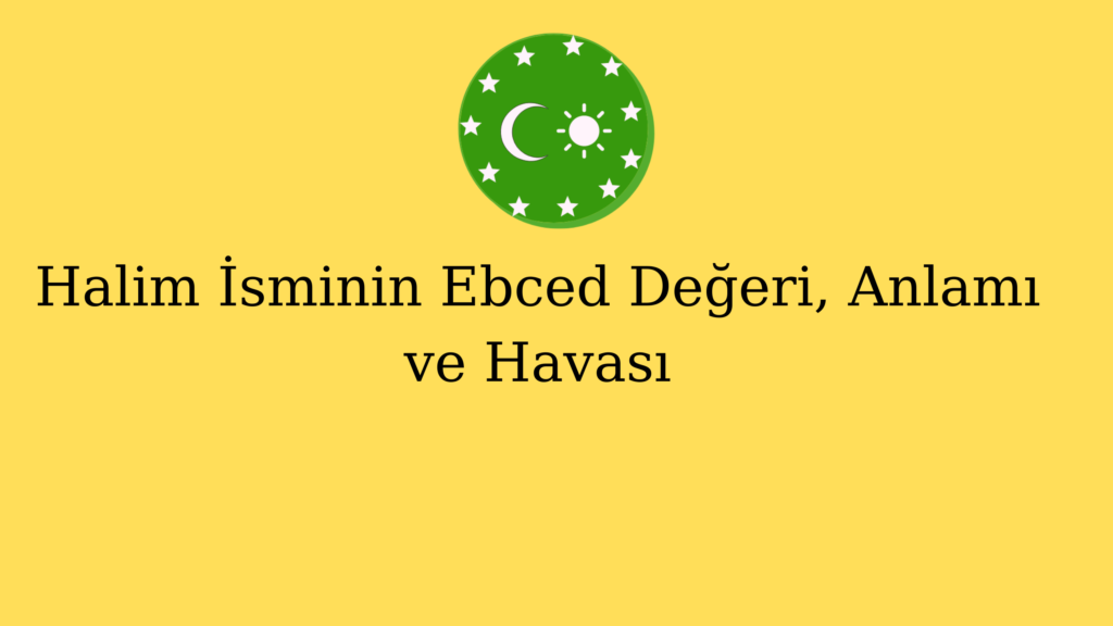 Halîm İsminin Ebced Değeri, Anlamı ve Havası