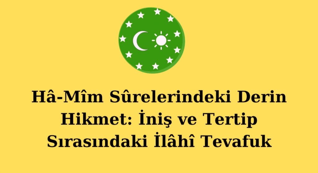 Hâ-Mîm Sûrelerindeki Derin Hikmet: İniş ve Tertip Sırasındaki İlâhî Tevafuk
