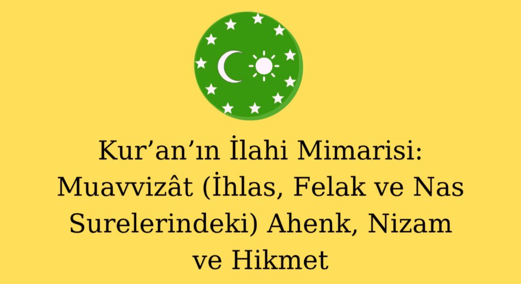 Kur’an’ın İlahi Mimarisi: Muavvizât (İhlas, Felak ve Nas Surelerindeki) Ahenk, Nizam ve Hikmet